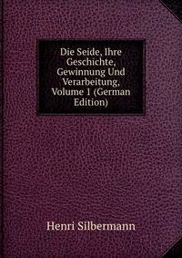 Die Seide, Ihre Geschichte, Gewinnung Und Verarbeitung, Volume 1 (German Edition)
