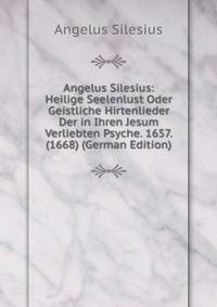 Angelus Silesius: Heilige Seelenlust Oder Geistliche Hirtenlieder Der in Ihren Jesum Verliebten Psyche. 1657. (1668) (German Edition)