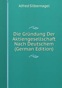 Die Grndung Der Aktiengesellschaft. nach deutschem, schweizerischem, franzsischem und englischem Aktienrecht