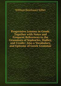Progressive Lessons in Greek: Together with Notes and Frequent References to the Grammars of Sophocles, Hadley, and Crosby; Also a Vocabulary, and Epitome of Greek Grammar