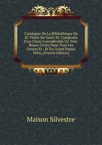 Catalogue De La Biblioth?que De M. Victor De Saint-M: Compos?e D'un Choix Consid?rable De Tr?s-Beaux Livres Dans Tous Les Genres Et . Et En Grand Papier V?lin, (French Edition)