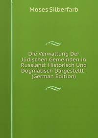 Die Verwaltung Der Judischen Gemeinden in Russland: Historisch Und Dogmatisch Dargestellt . (German Edition)