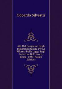 Atti Del Congresso Degli Industriali Italiani Per La Riforma Della Legge Sugli Infortuni Del Lavoro, Roma, 1908 (Italian Edition)