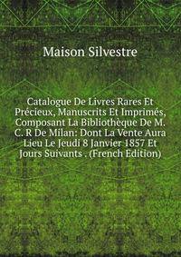 Catalogue De Livres Rares Et Precieux, Manuscrits Et Imprimes, Composant La Bibliotheque De M. C. R De Milan: Dont La Vente Aura Lieu Le Jeudi 8 Janvier 1857 Et Jours Suivants . (French Edition)