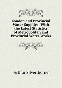 London and Provincial Water Supplies: With the Latest Statistics of Metropolitan and Provincial Water Works