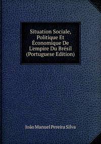 Situation Sociale, Politique Et ?conomique De L'empire Du Br?sil (Portuguese Edition)
