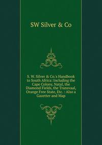 S. W. Silver &amp; Co.'s Handbook to South Africa: Including the Cape Colony, Natal, the Diamond Fields, the Transvaal, Orange Free State, Etc. : Also a Gazetter and Map
