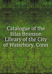 Catalogue of the Silas Bronson Library of the City of Waterbury, Conn