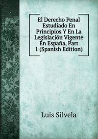El Derecho Penal Estudiado En Principios Y En La Legislacion Vigente En Espana, Part 1 (Spanish Edition)