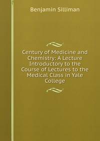 Century of Medicine and Chemistry: A Lecture Introductory to the Course of Lectures to the Medical Class in Yale College