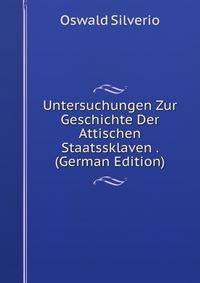 Untersuchungen Zur Geschichte Der Attischen Staatssklaven . (German Edition)