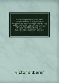 Grundzuge Der Praktischen Luftschiffahrt: Handbuch Fur Angehende Ballonfuhrer; Praktische Anleitung Zum Gebrauche Und Zur Richtigen Behandlung Des Kugelballons (German Edition)