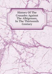 History Of The Crusades Against The Albigenses, In The Thirteenth Century