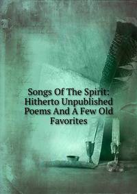 Songs Of The Spirit: Hitherto Unpublished Poems And A Few Old Favorites