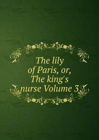 The lily of Paris, or, The king's nurse Volume 3