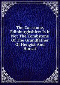 The Cat-stane, Edinburghshire: Is It Not The Tombstone Of The Grandfather Of Hengist And Horsa?
