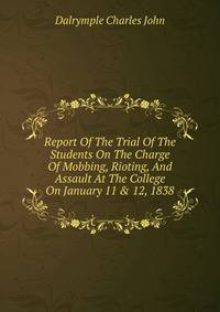 Report Of The Trial Of The Students On The Charge Of Mobbing, Rioting, And Assault At The College On January 11 &amp; 12, 1838