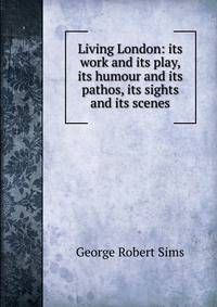 Living London: its work and its play, its humour and its pathos, its sights and its scenes