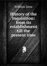 History of the Inquisition: from its establishment till the present time