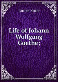 Life of Johann Wolfgang Goethe;