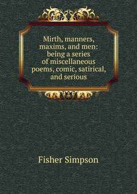 Mirth, manners, maxims, and men: being a series of miscellaneous poems, comic, satirical, and serious