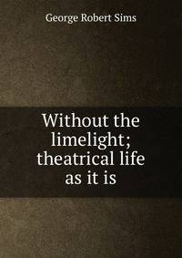 Without the limelight; theatrical life as it is