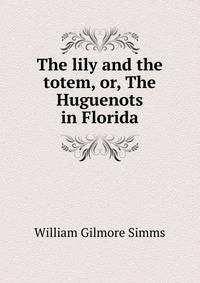 The lily and the totem, or, The Huguenots in Florida