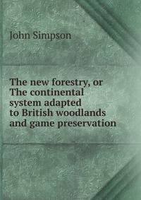 The new forestry, or The continental system adapted to British woodlands and game preservation