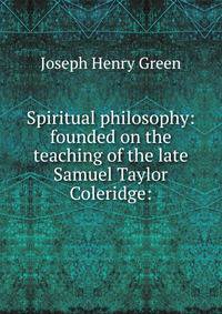 Spiritual philosophy: founded on the teaching of the late Samuel Taylor Coleridge:
