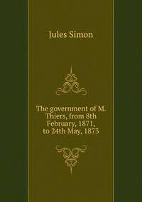 The government of M. Thiers, from 8th February, 1871, to 24th May, 1873