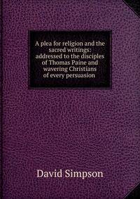 A plea for religion and the sacred writings: addressed to the disciples of Thomas Paine and wavering Christians of every persuasion .