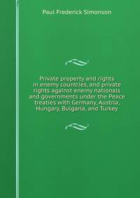 Private property and rights in enemy countries, and private rights against enemy nationals and governments under the Peace treaties with Germany, Austria, Hungary, Bulgaria, and Turkey