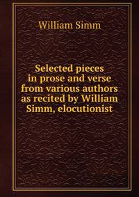 Selected pieces in prose and verse from various authors as recited by William Simm, elocutionist