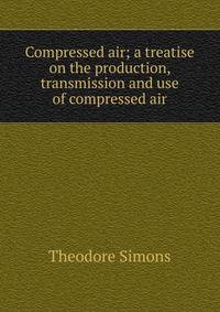Compressed air; a treatise on the production, transmission and use of compressed air