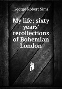 My life; sixty years' recollections of Bohemian London