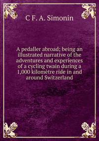 A pedaller abroad; being an illustrated narrative of the adventures and experiences of a cycling twain during a 1,000 kilometre ride in and around Switzerland