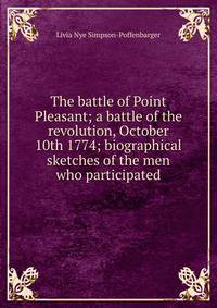 The battle of Point Pleasant; a battle of the revolution, October 10th 1774; biographical sketches of the men who participated