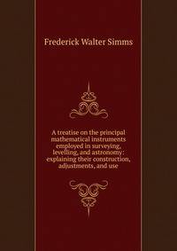 A treatise on the principal mathematical instruments employed in surveying, levelling, and astronomy: explaining their construction, adjustments, and use