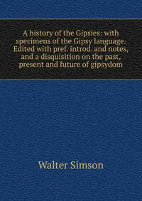 A history of the Gipsies: with specimens of the Gipsy language. Edited with pref. introd. and notes, and a disquisition on the past, present and future of gipsydom