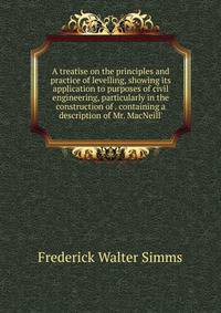 A treatise on the principles and practice of levelling, showing its application to purposes of civil engineering, particularly in the construction of . containing a description of Mr. MacNeill'