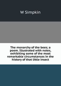 The monarchy of the bees; a poem. Illustrated with notes, exhibiting some of the most remarkable circumstances in the history of that little insect