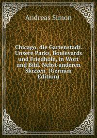 Chicago, die Gartenstadt. Unsere Parks, Boulevards und Friedhofe, in Wort und Bild. Nebst anderen Skizzen (German Edition)