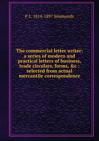 The commercial letter writer: a series of modern and practical letters of business, trade circulars, forms, &amp;c : selected from actual mercantile correspondence