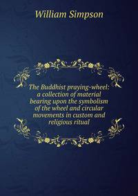 The Buddhist praying-wheel: a collection of material bearing upon the symbolism of the wheel and circular movements in custom and religious ritual
