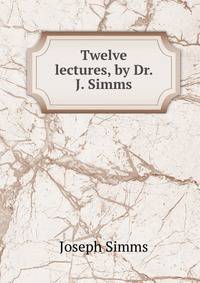 Twelve lectures, by Dr. J. Simms