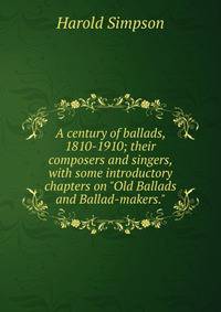 A century of ballads, 1810-1910; their composers and singers, with some introductory chapters on "Old Ballads and Ballad-makers."
