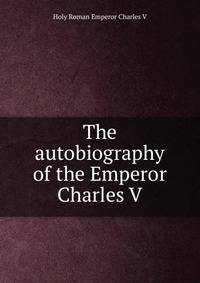 The autobiography of the Emperor Charles V