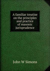 A familiar treatise on the principles and practice of masonic jurisprudence