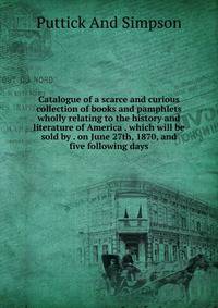 Catalogue of a scarce and curious collection of books and pamphlets wholly relating to the history and literature of America . which will be sold by . on June 27th, 1870, and five following days