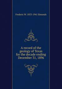 A record of the geology of Texas for the decade ending December 31, 1896
